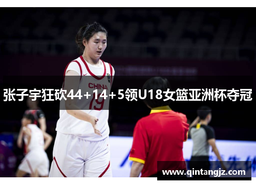 张子宇狂砍44+14+5领U18女篮亚洲杯夺冠