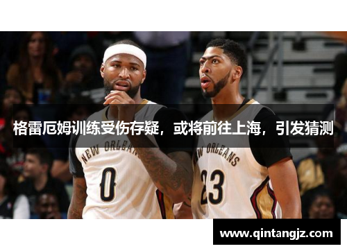 格雷厄姆训练受伤存疑，或将前往上海，引发猜测